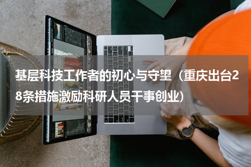 基层科技工作者的初心与守望（重庆出台28条措施激励科研人员干事创业）