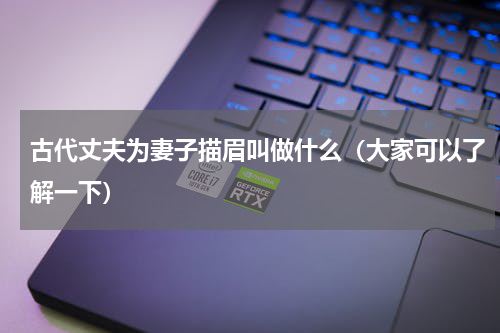 古代丈夫为妻子描眉叫做什么（大家可以了解一下）