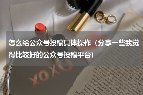 怎么给公众号投稿具体操作（分享一些我觉得比较好的公众号投稿平台）