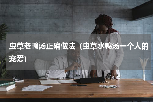 虫草老鸭汤正确做法（虫草水鸭汤一个人的宠爱）