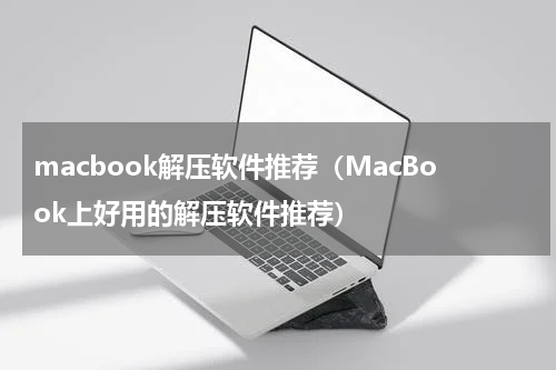 macbook解压软件推荐（MacBook上好用的解压软件推荐）