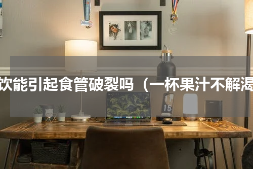 冷饮能引起食管破裂吗（一杯果汁不解渴）