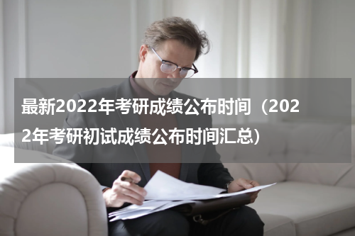 最新2022年考研成绩公布时间（2022年考研初试成绩公布时间汇总）