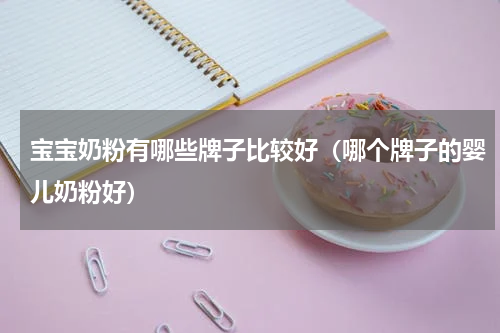 宝宝奶粉有哪些牌子比较好（哪个牌子的婴儿奶粉好）