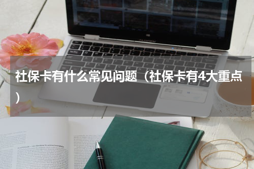 社保卡有什么常见问题（社保卡有4大重点）