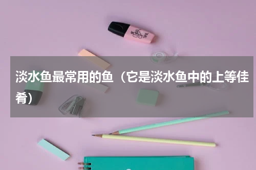 淡水鱼最常用的鱼（它是淡水鱼中的上等佳肴）