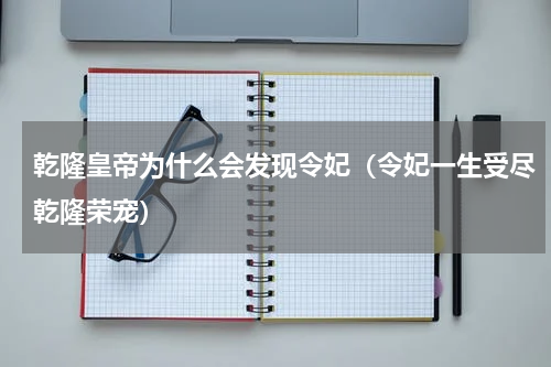 乾隆皇帝为什么会发现令妃（令妃一生受尽乾隆荣宠）