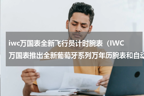 iwc万国表全新飞行员计时腕表（IWC万国表推出全新葡萄牙系列万年历腕表和自动腕表）
