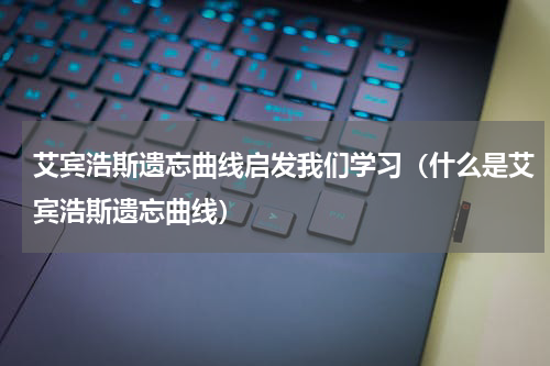 艾宾浩斯遗忘曲线启发我们学习（什么是艾宾浩斯遗忘曲线）