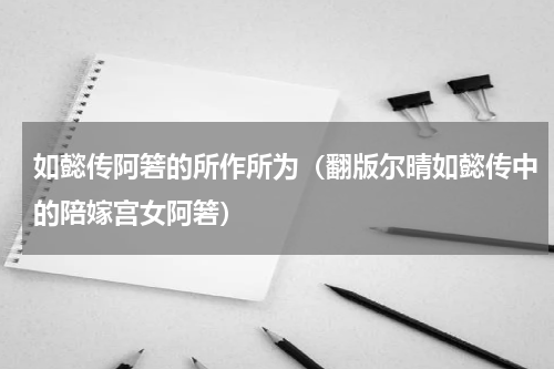 如懿传阿箬的所作所为（翻版尔晴如懿传中的陪嫁宫女阿箬）