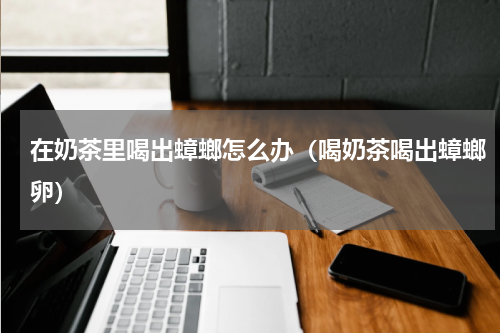 在奶茶里喝出蟑螂怎么办（喝奶茶喝出蟑螂卵）