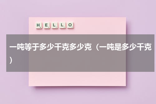 一吨等于多少千克多少克（一吨是多少千克）