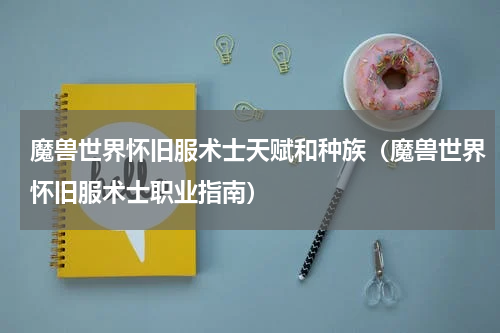 魔兽世界怀旧服术士天赋和种族（魔兽世界怀旧服术士职业指南）