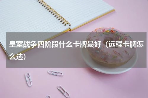 皇室战争四阶段什么卡牌最好（远程卡牌怎么选）