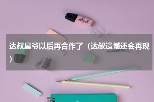 达叔星爷以后再合作了（达叔遗憾还会再现）