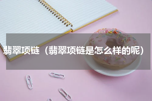 翡翠项链（翡翠项链是怎么样的呢）