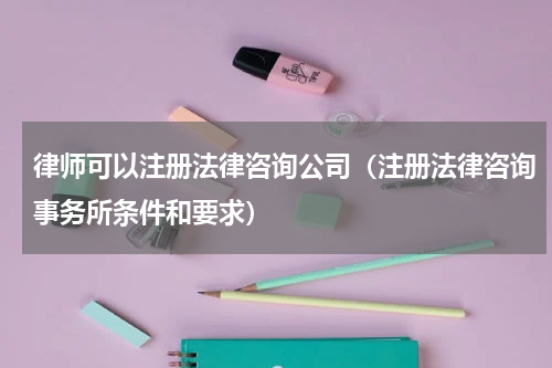 律师可以注册法律咨询公司（注册法律咨询事务所条件和要求）