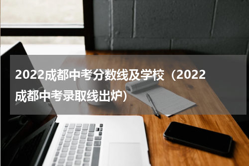 2022成都中考分数线及学校（2022成都中考录取线出炉）