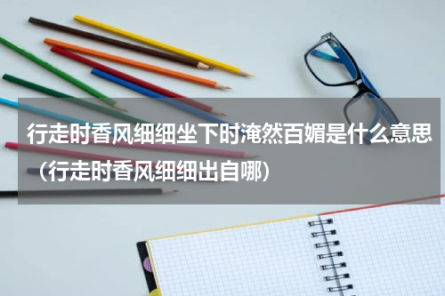 行走时香风细细坐下时淹然百媚是什么意思（行走时香风细细出自哪）