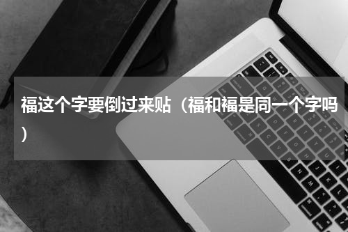 福这个字要倒过来贴（福和褔是同一个字吗）