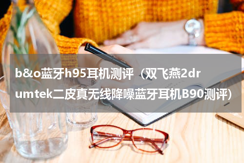 b&o蓝牙h95耳机测评（双飞燕2drumtek二皮真无线降噪蓝牙耳机B90测评）