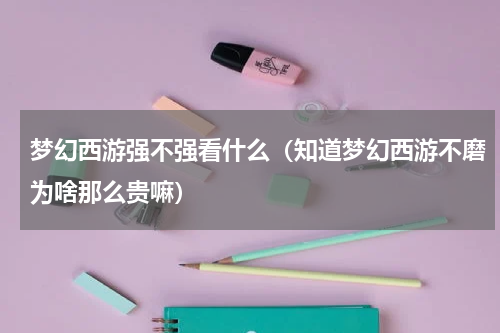 梦幻西游强不强看什么（知道梦幻西游不磨为啥那么贵嘛）