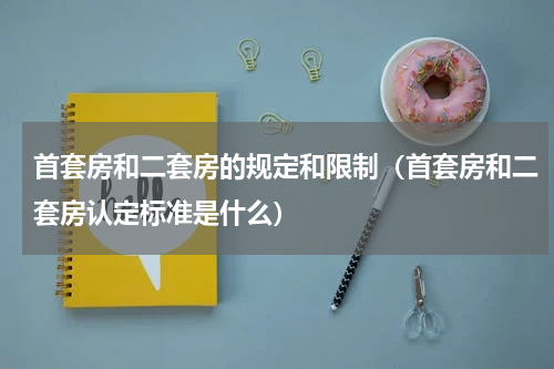 首套房和二套房的规定和限制（首套房和二套房认定标准是什么）
