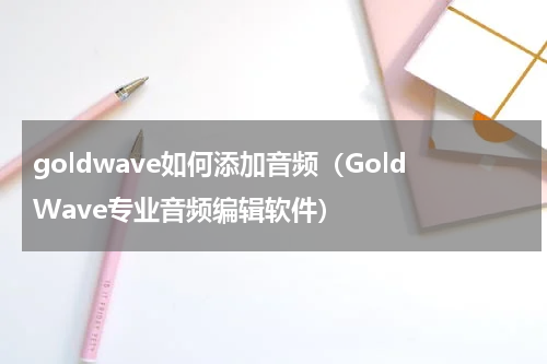 goldwave如何添加音频（GoldWave专业音频编辑软件）