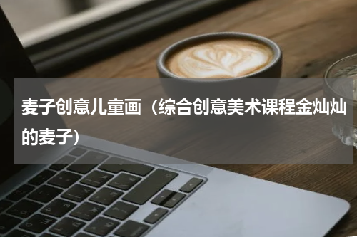 麦子创意儿童画（综合创意美术课程金灿灿的麦子）