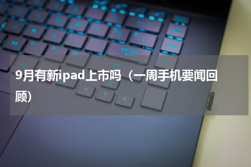 9月有新ipad上市吗（一周手机要闻回顾）