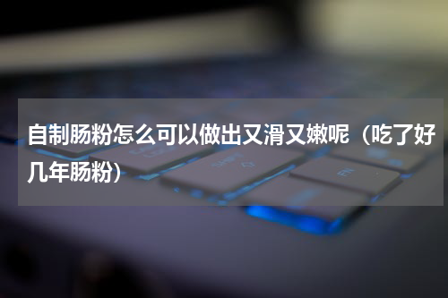 自制肠粉怎么可以做出又滑又嫩呢（吃了好几年肠粉）