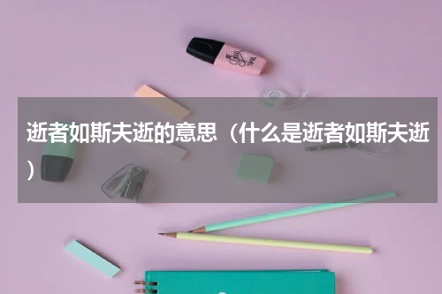 逝者如斯夫逝的意思（什么是逝者如斯夫逝）