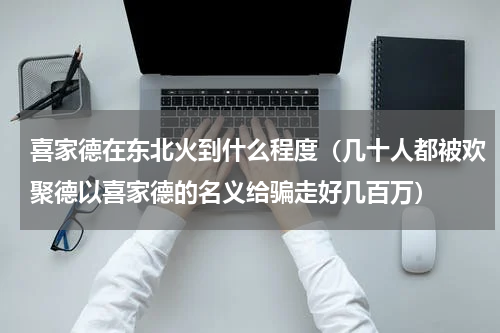 喜家德在东北火到什么程度（几十人都被欢聚德以喜家德的名义给骗走好几百万）
