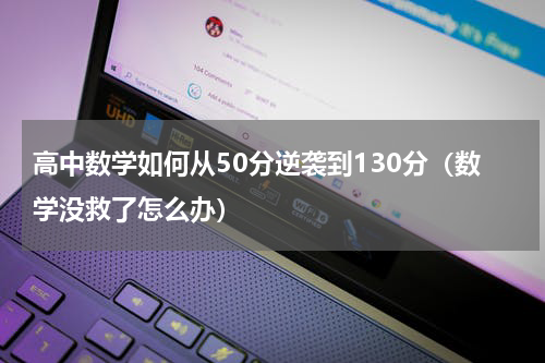 高中数学如何从50分逆袭到130分（数学没救了怎么办）