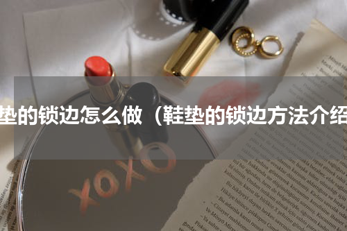 鞋垫的锁边怎么做（鞋垫的锁边方法介绍）