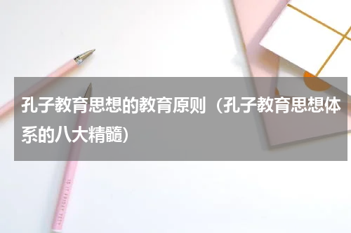 孔子教育思想的教育原则（孔子教育思想体系的八大精髓）