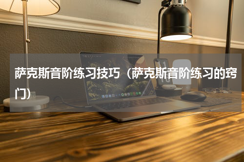 萨克斯音阶练习技巧（萨克斯音阶练习的窍门）