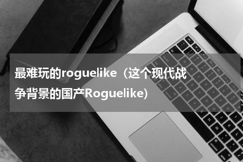 最难玩的roguelike（这个现代战争背景的国产Roguelike）