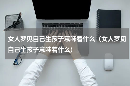 女人梦见自己生孩子意味着什么（女人梦见自己生孩子意味着什么）