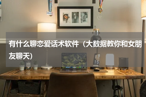 有什么聊恋爱话术软件（大数据教你和女朋友聊天）