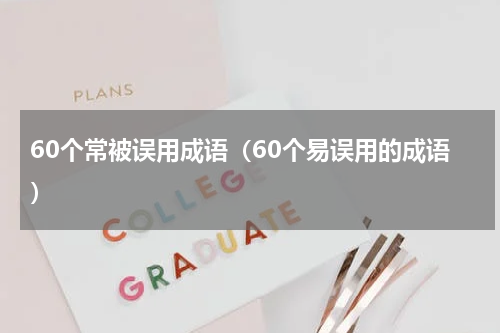 60个常被误用成语（60个易误用的成语）