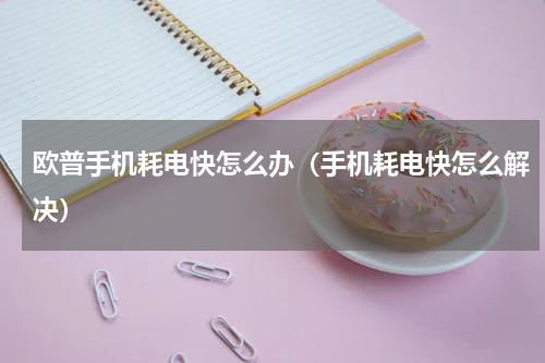 欧普手机耗电快怎么办（手机耗电快怎么解决）