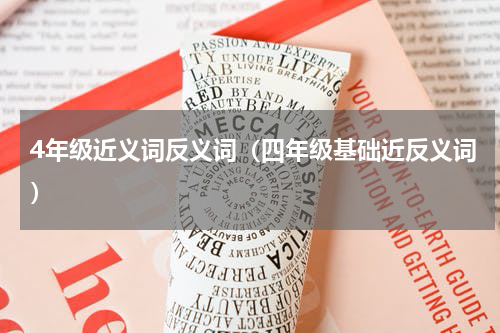 4年级近义词反义词（四年级基础近反义词）