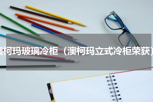 澳柯玛玻璃冷柜（澳柯玛立式冷柜荣获）