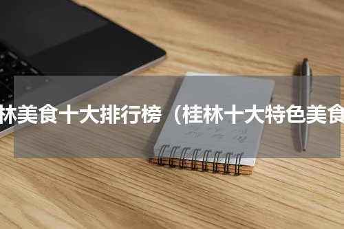 桂林美食十大排行榜（桂林十大特色美食）