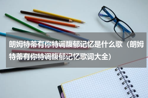 朗姆特蒂有你特调馥郁记忆是什么歌（朗姆特蒂有你特调馥郁记忆歌词大全）