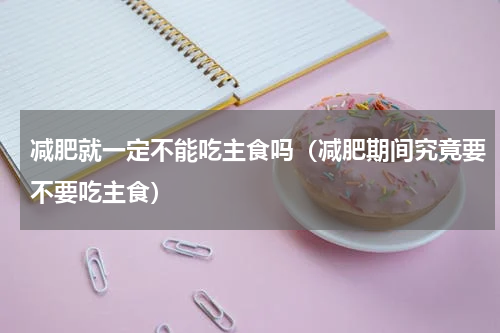 减肥就一定不能吃主食吗（减肥期间究竟要不要吃主食）