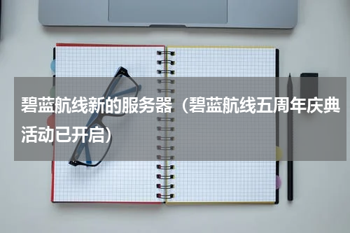 碧蓝航线新的服务器（碧蓝航线五周年庆典活动已开启）