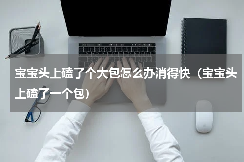 宝宝头上磕了个大包怎么办消得快（宝宝头上磕了一个包）