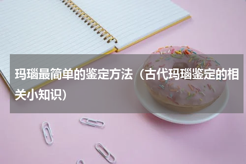 玛瑙最简单的鉴定方法（古代玛瑙鉴定的相关小知识）